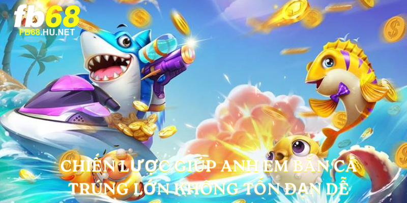 Chiến lược giúp anh em Bắn cá trúng lớn không tốn đạn dễ thành công