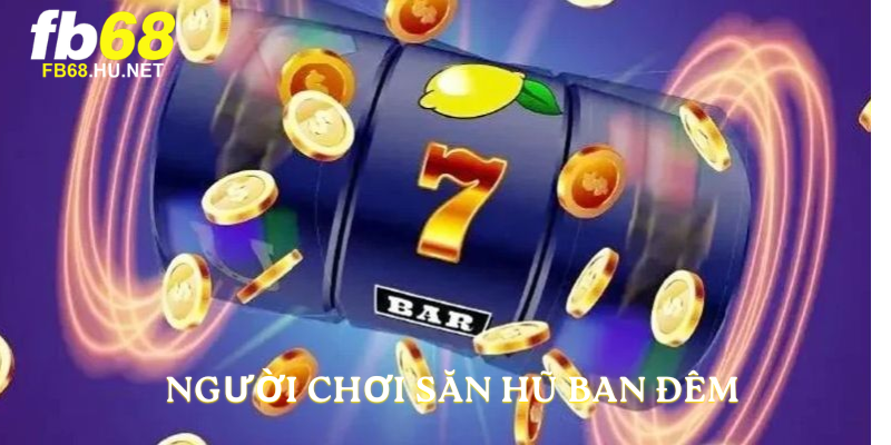 Người chơi săn hũ ban đêm