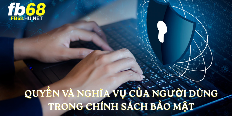 Quyền và nghĩa vụ của người dùng trong Chính Sách Bảo Mật