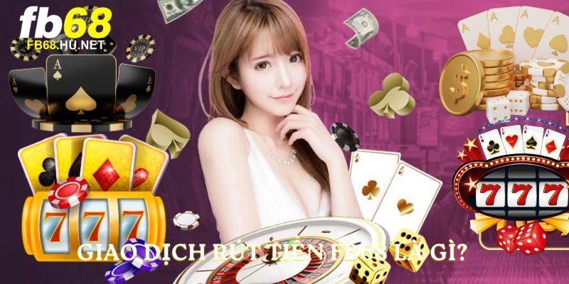 Giao dịch rút tiền FB68 là gì?